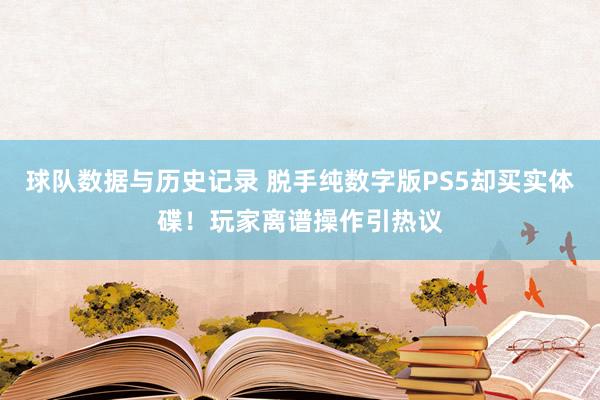 球队数据与历史记录 脱手纯数字版PS5却买实体碟！玩家离谱操作引热议