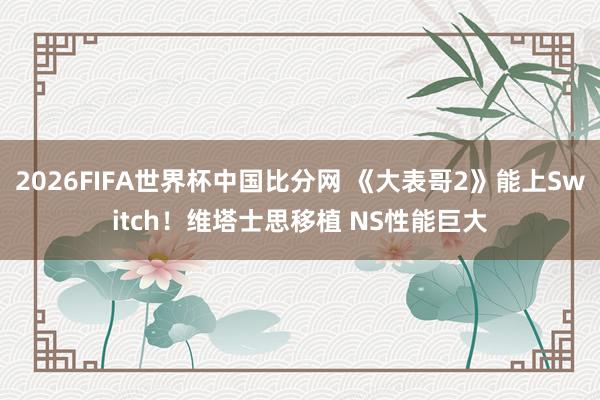 2026FIFA世界杯中国比分网 《大表哥2》能上Switch！维塔士思移植 NS性能巨大