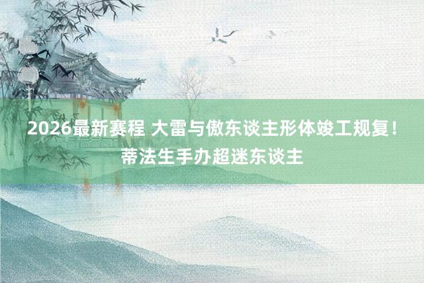 2026最新赛程 大雷与傲东谈主形体竣工规复！蒂法生手办超迷东谈主
