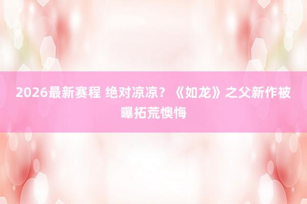 2026最新赛程 绝对凉凉？《如龙》之父新作被曝拓荒懊悔