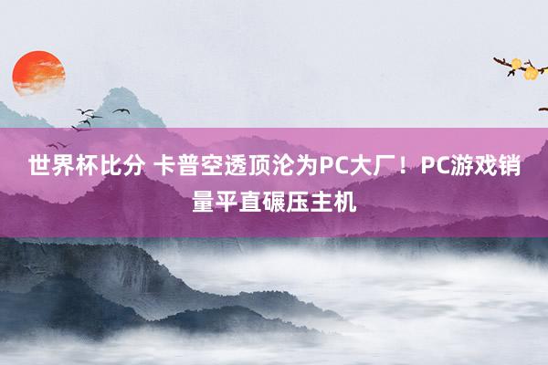 世界杯比分 卡普空透顶沦为PC大厂！PC游戏销量平直碾压主机