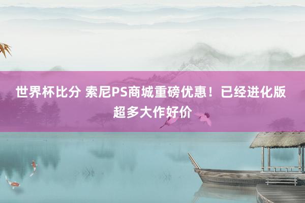 世界杯比分 索尼PS商城重磅优惠！已经进化版 超多大作好价