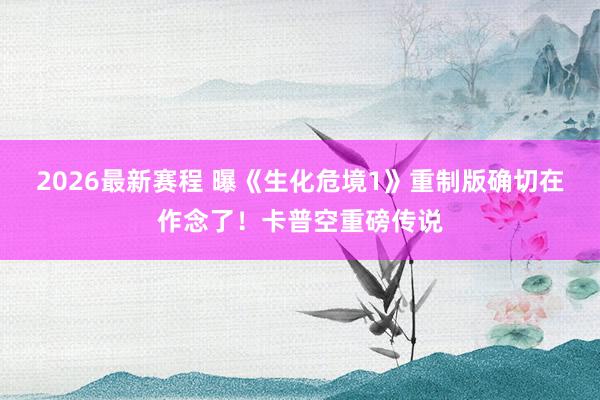 2026最新赛程 曝《生化危境1》重制版确切在作念了！卡普空重磅传说
