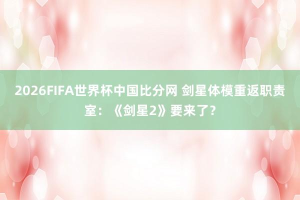 2026FIFA世界杯中国比分网 剑星体模重返职责室：《剑星2》要来了？