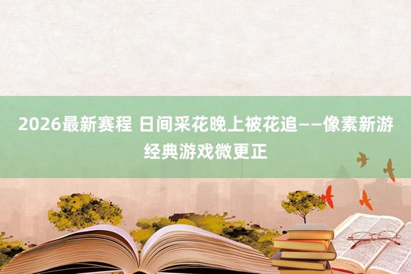 2026最新赛程 日间采花晚上被花追——像素新游经典游戏微更正