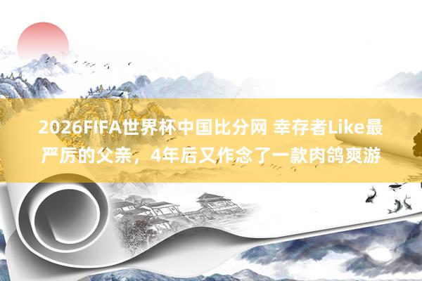 2026FIFA世界杯中国比分网 幸存者Like最严厉的父亲，4年后又作念了一款肉鸽爽游