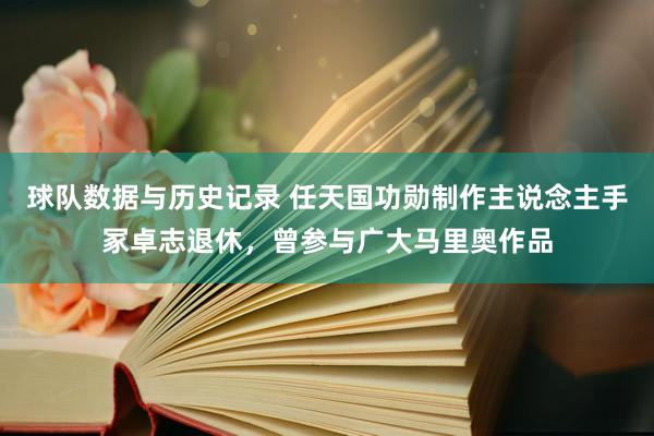 球队数据与历史记录 任天国功勋制作主说念主手冢卓志退休，曾参与广大马里奥作品