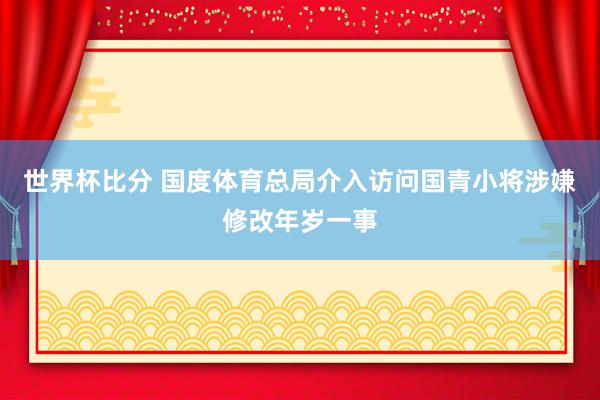世界杯比分 国度体育总局介入访问国青小将涉嫌修改年岁一事