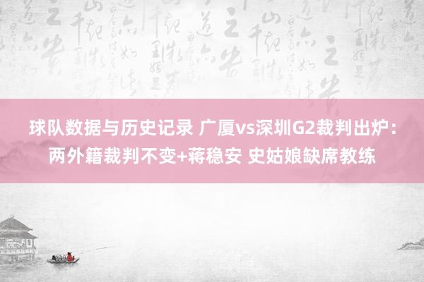 球队数据与历史记录 广厦vs深圳G2裁判出炉：两外籍裁判不变+蒋稳安 史姑娘缺席教练
