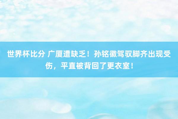 世界杯比分 广厦遭缺乏！孙铭徽驾驭脚齐出现受伤，平直被背回了更衣室！