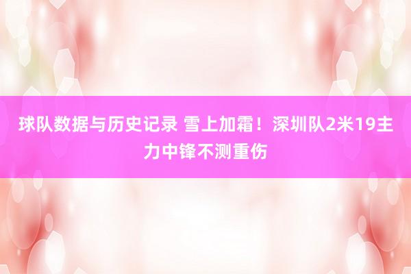 球队数据与历史记录 雪上加霜！深圳队2米19主力中锋不测重伤