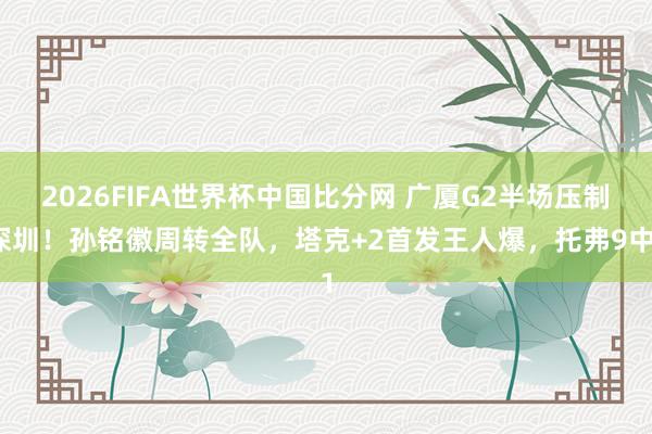 2026FIFA世界杯中国比分网 广厦G2半场压制深圳！孙铭徽周转全队，塔克+2首发王人爆，托弗9中1