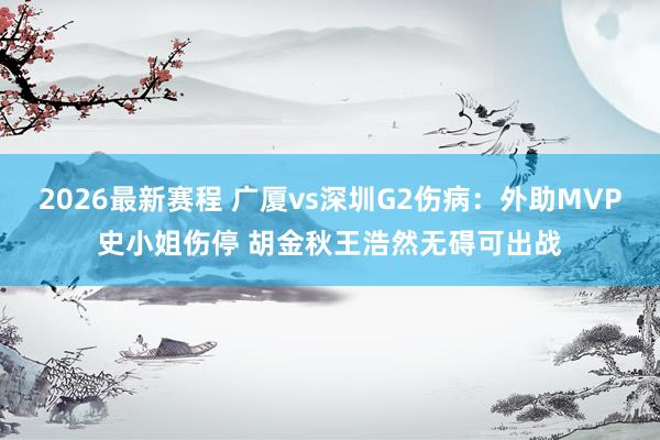 2026最新赛程 广厦vs深圳G2伤病：外助MVP史小姐伤停 胡金秋王浩然无碍可出战