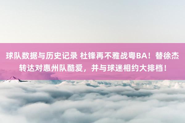 球队数据与历史记录 杜锋再不雅战粤BA！替徐杰转达对惠州队酷爱，并与球迷相约大排档！