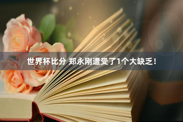 世界杯比分 郑永刚遭受了1个大缺乏！