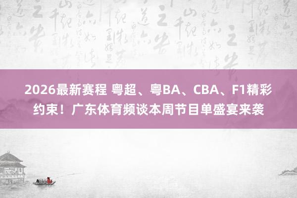 2026最新赛程 粤超、粤BA、CBA、F1精彩约束！广东体育频谈本周节目单盛宴来袭