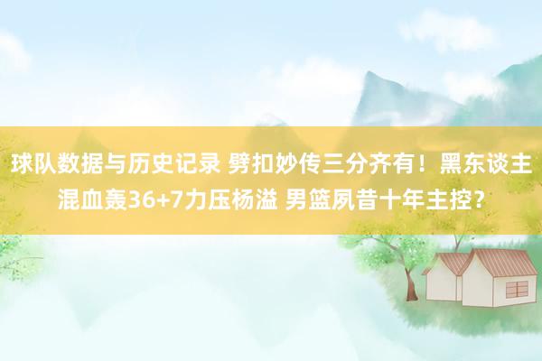 球队数据与历史记录 劈扣妙传三分齐有！黑东谈主混血轰36+7力压杨溢 男篮夙昔十年主控？