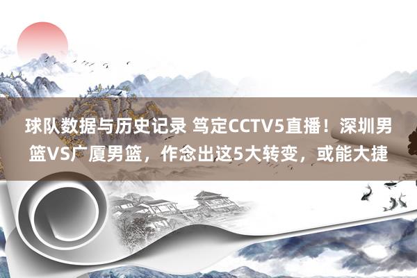 球队数据与历史记录 笃定CCTV5直播！深圳男篮VS广厦男篮，作念出这5大转变，或能大捷