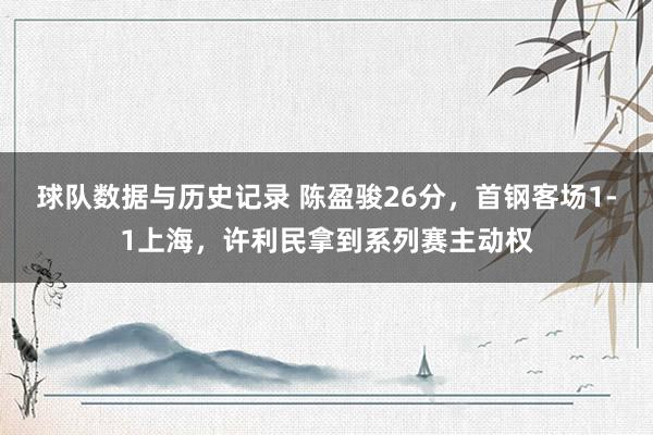 球队数据与历史记录 陈盈骏26分，首钢客场1-1上海，许利民拿到系列赛主动权