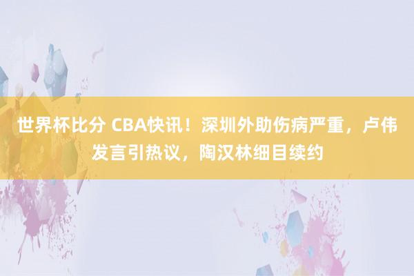 世界杯比分 CBA快讯！深圳外助伤病严重，卢伟发言引热议，陶汉林细目续约
