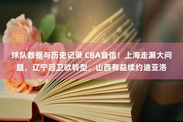 球队数据与历史记录 CBA音信！上海走漏大问题，辽宁后卫欲转型，山西有益续约迪亚洛