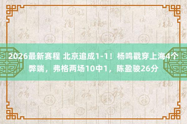 2026最新赛程 北京追成1-1！杨鸣戳穿上海4个弊端，弗格两场10中1，陈盈骏26分