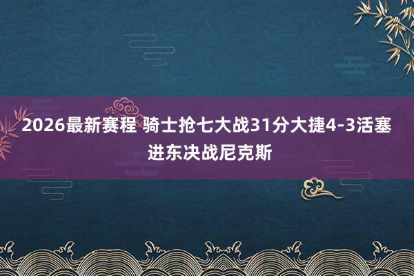 2026最新赛程 骑士抢七大战31分大捷4-3活塞 进东决战尼克斯