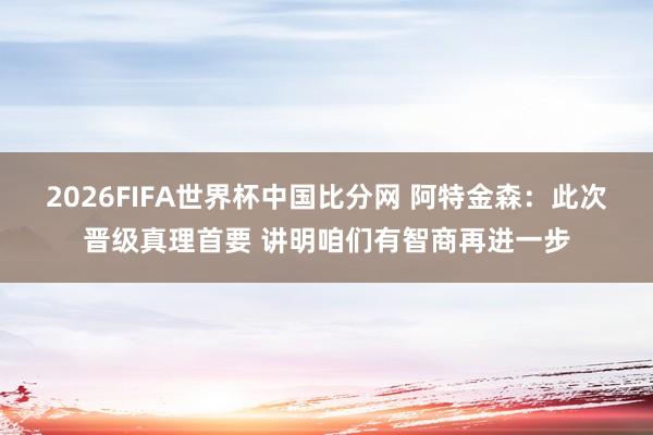 2026FIFA世界杯中国比分网 阿特金森：此次晋级真理首要 讲明咱们有智商再进一步