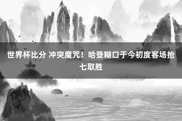 世界杯比分 冲突魔咒！哈登糊口于今初度客场抢七取胜