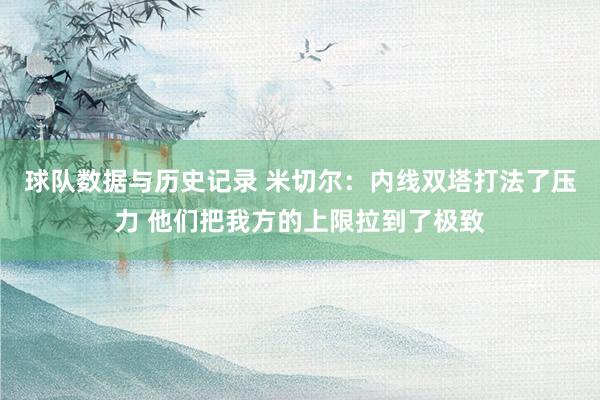 球队数据与历史记录 米切尔：内线双塔打法了压力 他们把我方的上限拉到了极致