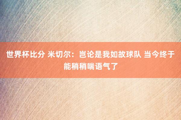 世界杯比分 米切尔：岂论是我如故球队 当今终于能稍稍喘语气了