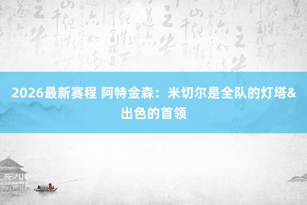 2026最新赛程 阿特金森：米切尔是全队的灯塔&出色的首领