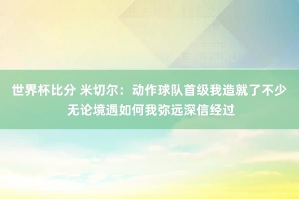 世界杯比分 米切尔：动作球队首级我造就了不少 无论境遇如何我弥远深信经过