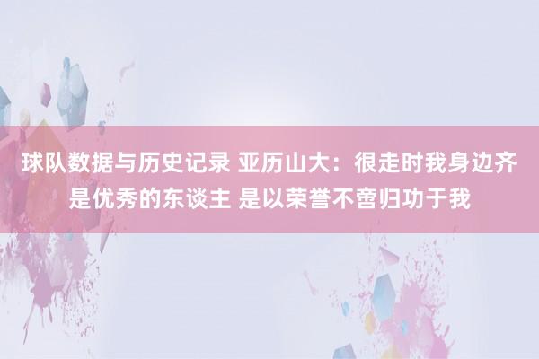 球队数据与历史记录 亚历山大：很走时我身边齐是优秀的东谈主 是以荣誉不啻归功于我