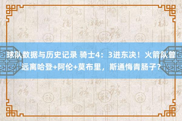 球队数据与历史记录 骑士4：3进东决！火箭队曾远离哈登+阿伦+莫布里，斯通悔青肠子？