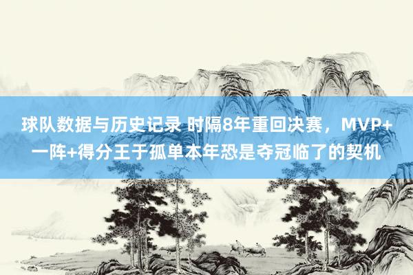 球队数据与历史记录 时隔8年重回决赛，MVP+一阵+得分王于孤单本年恐是夺冠临了的契机