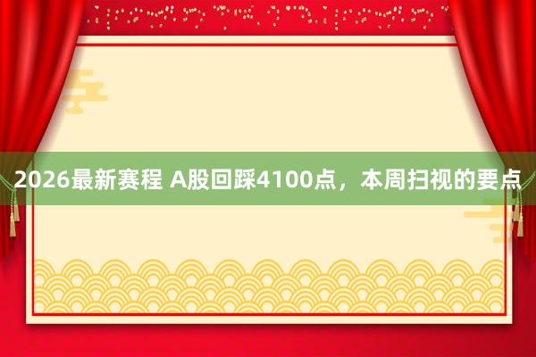 2026最新赛程 A股回踩4100点，本周扫视的要点