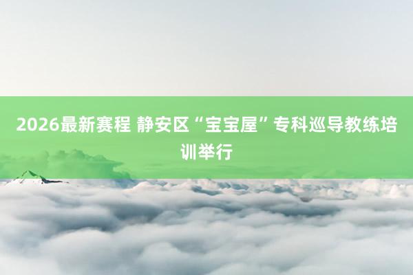 2026最新赛程 静安区“宝宝屋”专科巡导教练培训举行