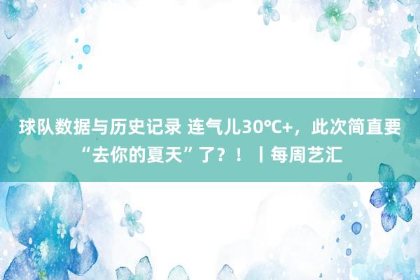 球队数据与历史记录 连气儿30℃+，此次简直要“去你的夏天”了？！丨每周艺汇