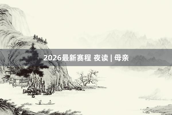 2026最新赛程 夜读 | 母亲