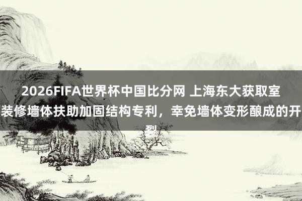 2026FIFA世界杯中国比分网 上海东大获取室内装修墙体扶助加固结构专利，幸免墙体变形酿成的开裂
