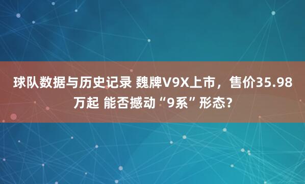 球队数据与历史记录 魏牌V9X上市,售价35.98万起 能否撼动“9系”形态?