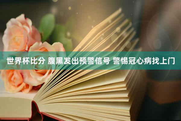 世界杯比分 腹黑发出预警信号 警惕冠心病找上门