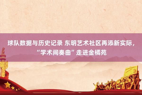 球队数据与历史记录 东明艺术社区再添新实际，“学术间奏曲”走进金橘苑