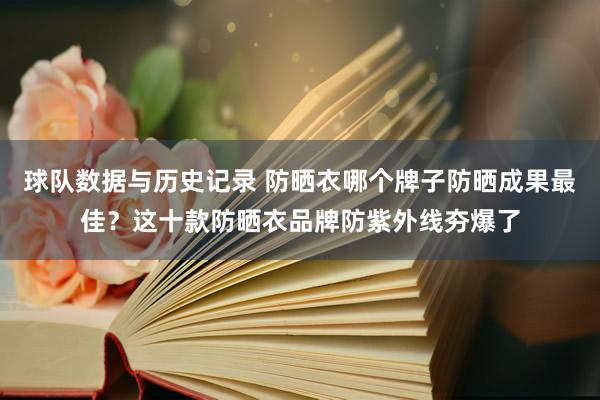 球队数据与历史记录 防晒衣哪个牌子防晒成果最佳？这十款防晒衣品牌防紫外线夯爆了