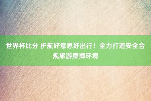 世界杯比分 护航好意思好出行！全力打造安全合规旅游糜掷环境