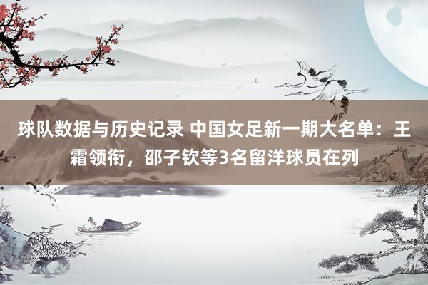 球队数据与历史记录 中国女足新一期大名单：王霜领衔，邵子钦等3名留洋球员在列