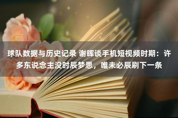 球队数据与历史记录 谢晖谈手机短视频时期：许多东说念主没时辰梦思，唯未必辰刷下一条