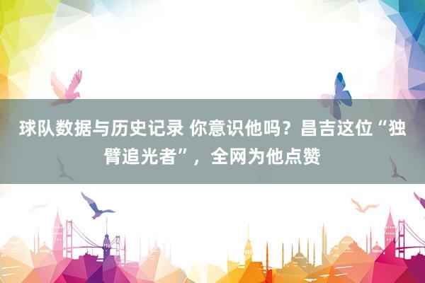 球队数据与历史记录 你意识他吗？昌吉这位“独臂追光者”，全网为他点赞
