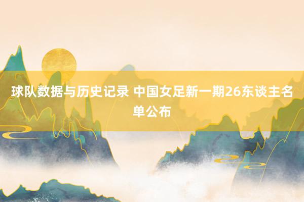 球队数据与历史记录 中国女足新一期26东谈主名单公布